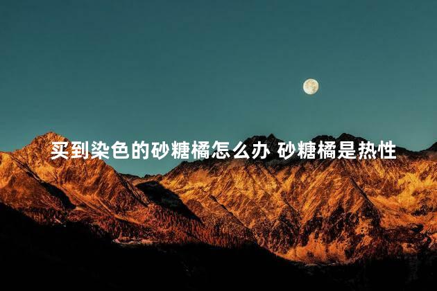 买到染色的砂糖橘怎么办 砂糖橘是热性还是凉性的食物